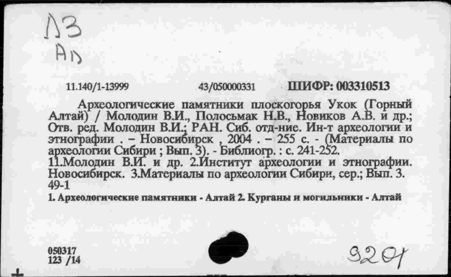 ﻿11.140/1-13999	43/050000331 ШИФР: 003310513
Археологические памятники плоскогорья Укок (Горный Алтай) / Молодин В.И., Полосьмак HJB., Новиков А.В. и др.; Отв. ред. Молодин В.И.; РАН. Сиб. отд-ние. Ин-т археологии и этнографии . - Новосибирск , 2004 . - 255 с. - (Материалы по археологии Сибири ; Вып. 3). - Библиогр. : с. 241-252.
11.Молодин В.И7 и др. 2.Институт археологии и этнографии. Новосибирск. З.Материалы по археологии Сибири, сер.; Вып. 3.
1. Археологически« памятники - Алтай 2. Курганы и могильники - Алтай
050317
123 /14